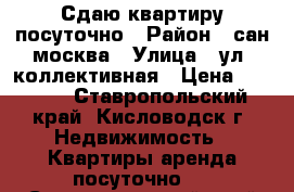 Сдаю квартиру посуточно › Район ­ сан.москва › Улица ­ ул. коллективная › Цена ­ 1 500 - Ставропольский край, Кисловодск г. Недвижимость » Квартиры аренда посуточно   . Ставропольский край